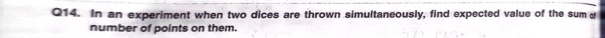 Q14. In an experiment when two dices are thrown simultaneously, find expected value of the sum of
number of points on them.
