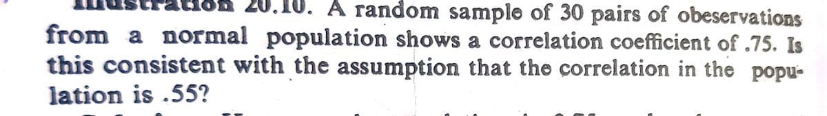 ôn 20.10. A random sample of 30 pairs of obeservations
from a normal population shows a correlation coefficient of .75. Is
this consistent with the assumption that the correlation in the popu-
lation is .55?
