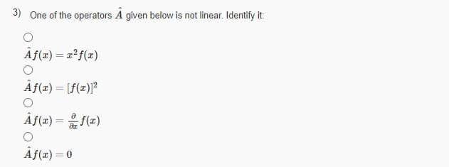 3) One of the operators A given below is not linear. Identify it:
Âf(x) = =2f(x)
%3D
Âf(x) = [f(x)]?
Âf(z) = f(=)
Âf(z) = 0
