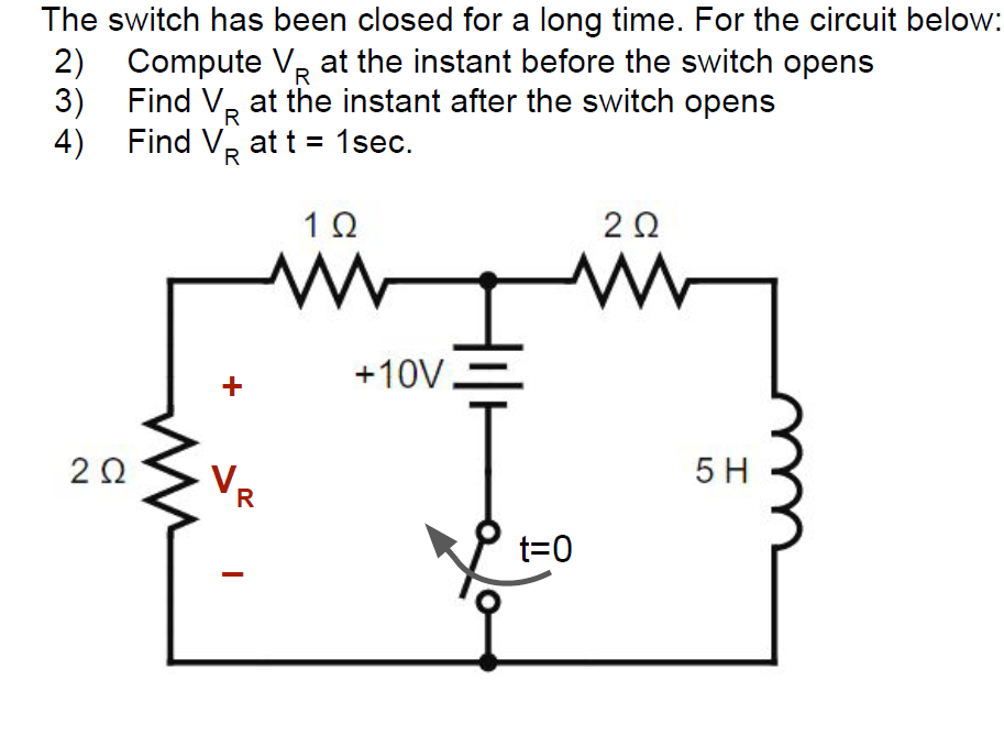 The switch has been closed for a long time. For the circuit below:
2) Compute VR at the instant before the switch opens
at the instant after the switch opens
3)
4)
at t = 1sec.
1Ω
Find V
R
Find V
202
+
zi
R
+10V,
202
www
t=0
5 H