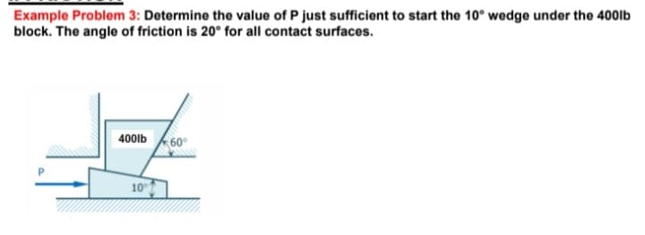 Example Problem 3: Determine the value of P just sufficient to start the 10" wedge under the 400lb
block. The angle of friction is 20° for all contact surfaces.
400lb 60°
봄
10°