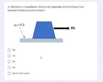 A 10lb block is in equilibrium. What is the magnitude of the frictional force
between this block and the surface?
₁0.3
Cib
1lb
216
31b
None of the above
2lb