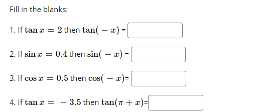 Fill in the blanks:
1. If tan a = 2 then tan( – x) =
2. If sin æ = 0.4 then sin( – æ) =
3. If cos a = 0.5 then cos( – x)=
4. If tan æ = - 3.5 then tan( + x)=
