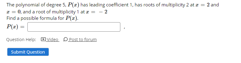 The polynomial of degree 5, P(x) has leading coefficient 1, has roots of multiplicity 2 at a = 2 and
a = 0, and a root of multiplicity 1 at a = – 2
Find a possible formula for P(x).
