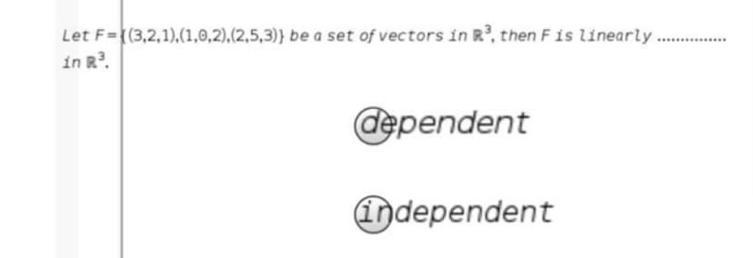 Let F={(3,2,1),(1,0,2),(2,5,3)} be a set of vectors in R°, then Fis linearly
in R?.
................
dependent
Independent
