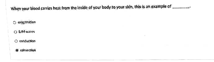 When your blood carries heat from the inside of your body to your skin, this is an example of
oxygenation
O E/M waves
O conduction
convection