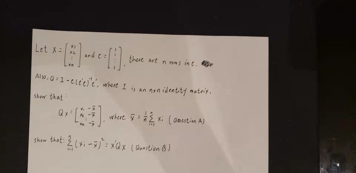 メ」
Let x =
and e =
there are n rows in e. e
メn
Also, Q = 1 - elé'e)'é, where I is an nsn identity matrit.
show that
メ, -×
Qx
where § = ñ Ž xi ( aacstion A)
ーメ
show that:
(xi-3)=xQx (Question B)
