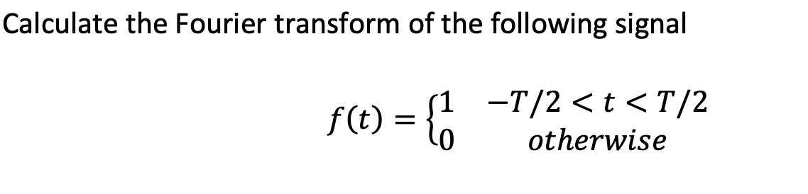 Calculate the Fourier transform of the following signal
f(t) = {/
-T/2 <t < T/2
otherwise
