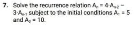 7. Solve the recurrence relation A, = 4 An2-
3.An-1 subject to the initial conditions A, 5
and A, = 10.
