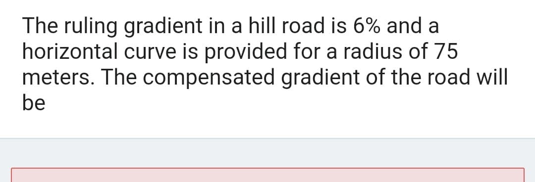 The ruling gradient in a hill road is 6% and a
horizontal curve is provided for a radius of 75
meters. The compensated gradient of the road will
be
