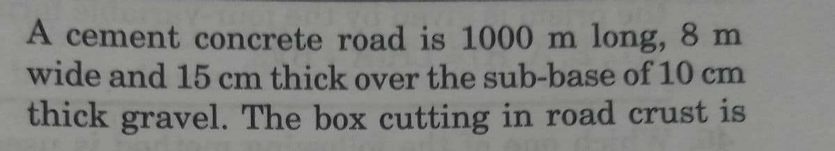 A cement concrete road is 1000 m long, 8 m
wide and 15 cm thick over the sub-base of 10 cm
thick gravel. The box cutting in road crust is
