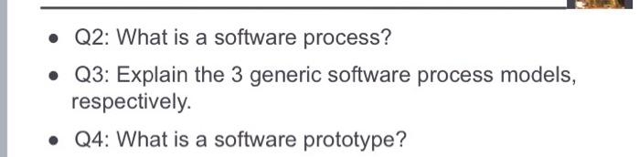 • Q2: What is a software process?
• Q3: Explain the 3 generic software process models,
respectively.
• Q4: What is a software prototype?
