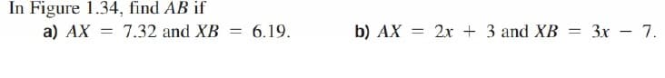 In Figure 1.34, find AB if
a) АХ
7.32 and XB
6.19.
b) AX =
2х + 3 and ХВ — Зх — 7.
