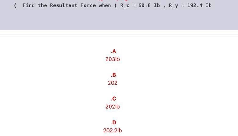 ( Find the Resultant Force when ( R_x = 60.8 Ib , R_y = 192.4 Ib
%3D
.A
203lb
.B
202
.C
2021b
.D
202.2lb
