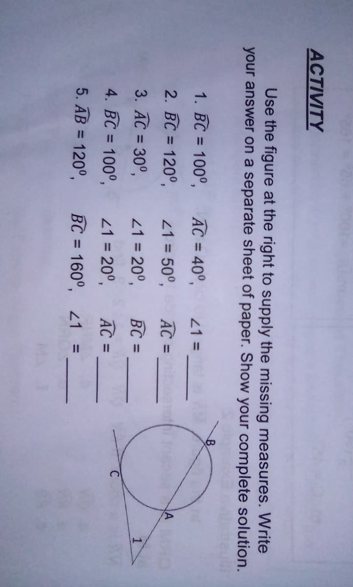 ACTIVITY
Use the figure at the right to supply the missing measures. Write
your answer on a separate sheet of paper. Show your complete solution.
1. BC = 100°,
AC = 40°,
21 =
2. BC = 120°,
21 = 50°,
AC=
AMO
%3D
%3D
3. AC = 30°,
21 = 20°,
BC =
%3D
4. BC = 100°,
21 = 20°,
AC =
%3D
%3D
5. AB = 120°,
BC = 160°, z1
%3D
%3D
