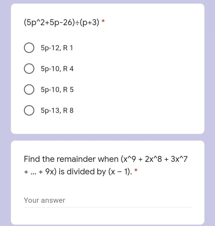 (5p^2+5p-26):(p+3) *
5p-12, R 1
О 5р-10, R 4
5p-10, R 5
5p-13, R 8
Find the remainder when (x^9 + 2x^8 + 3x^7
+ ... + 9x) is divided by (x – 1). *
-
Your answer
