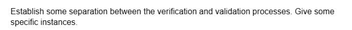 Establish some separation between the verification and validation processes. Give some
specific instances.