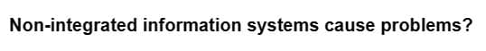 Non-integrated information systems cause problems?