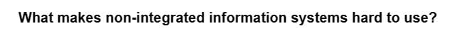 What makes non-integrated information systems hard to use?