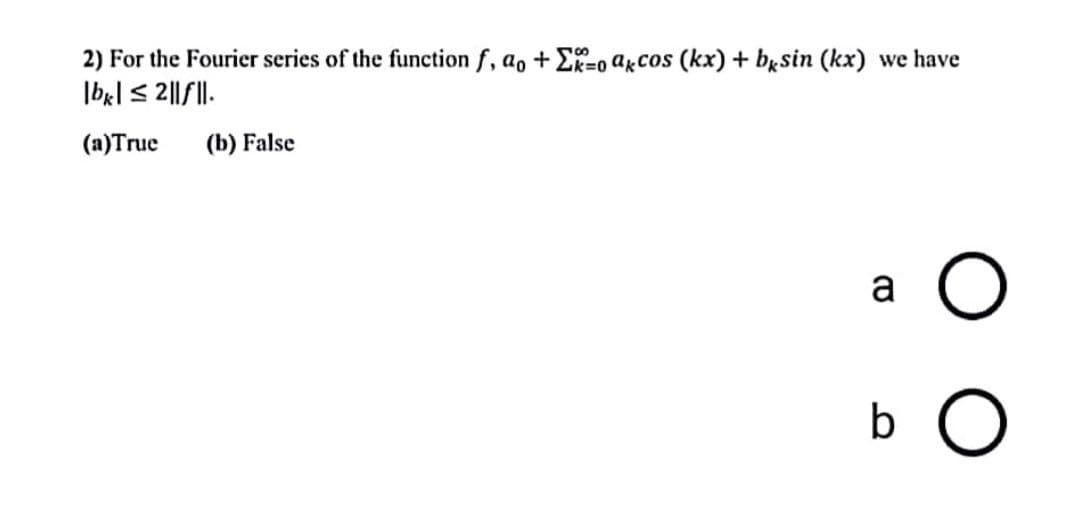 2) For the Fourier series of the function f, ao + Eko akcos (kx) + bxsin (kx) we have
|bk| ≤ 2||f||.
(a) True
(b) False
a
b O
O O