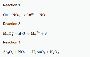 Reaction 1
Cu+NO → Cu2++ NO
Reaction 2
MnO4 + H2S → Mn2+ + S
Reaction 3
AS2O3 + NO3 → H3ASO4 + N2O3