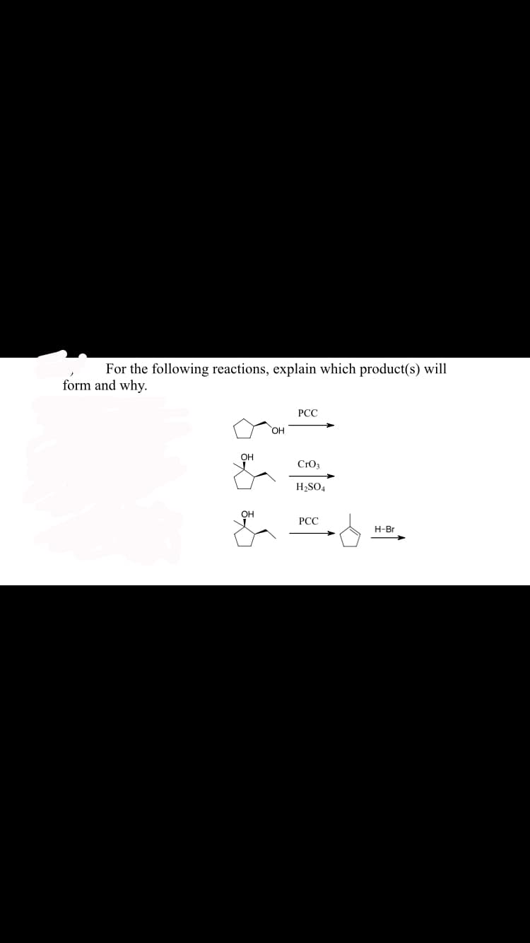 For the following reactions, explain which product(s) will
form and why.
PCC
OH
он
Cro3
H2SO4
OH
РСС
H-Br
