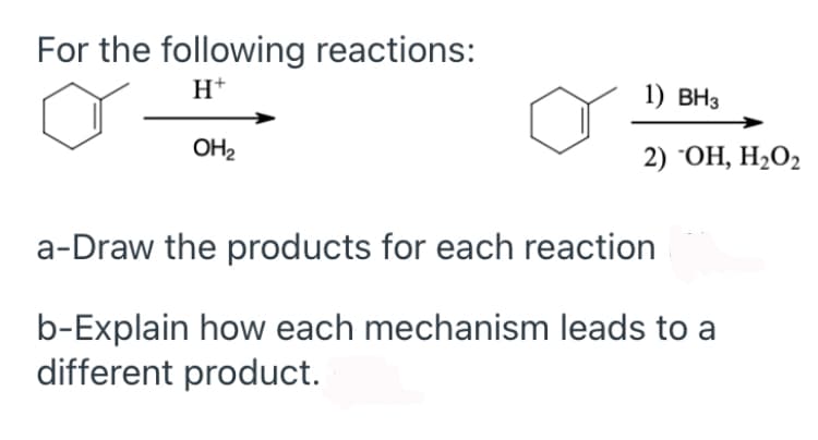 For the following reactions:
H+
1) ВНз
OH2
2) ОН, Н-О2
a-Draw the products for each reaction
b-Explain how each mechanism leads to a
different product.
