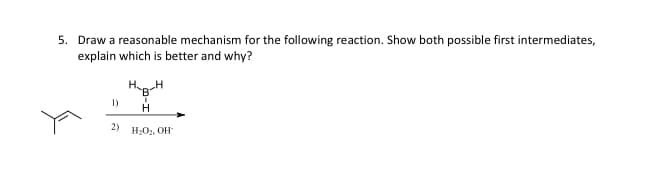 5. Draw a reasonable mechanism for the following reaction. Show both possible first intermediates,
explain which is better and why?
Hp-H
1)
2)
H2O2, OH
