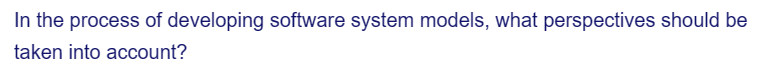 In the process of developing software system models, what perspectives should be
taken into account?