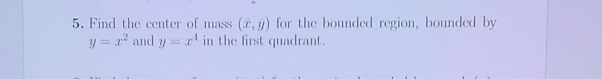 5. Find the center of mass (r, y) for the bounded region, bounded by
y = r² and y = a¹ in the first quadrant.