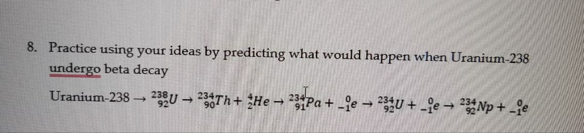 8. Practice using your ideas by predicting what would happen when Uranium-238
undergo beta decay
Uranium-238
234
234
→→
²38 U – ²3. Th+ *He → ²siPa + _¡e − ²3ªU + _ºe → ²32 Np + _¡e
-