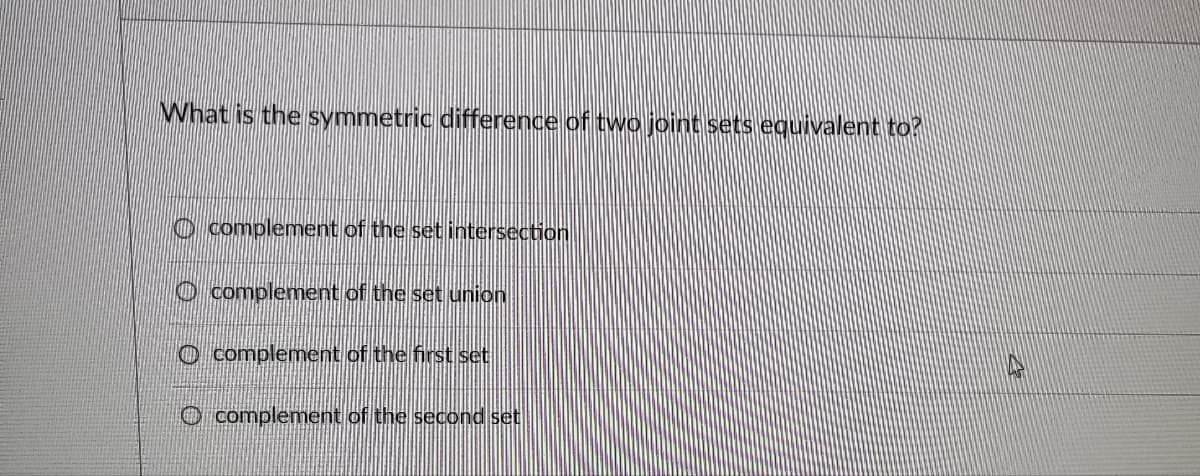 What is the symmetric difference of two joint sets equivalent to?
complement of the set intersection
complement of the set union
complement of the first set
O complement of the second set