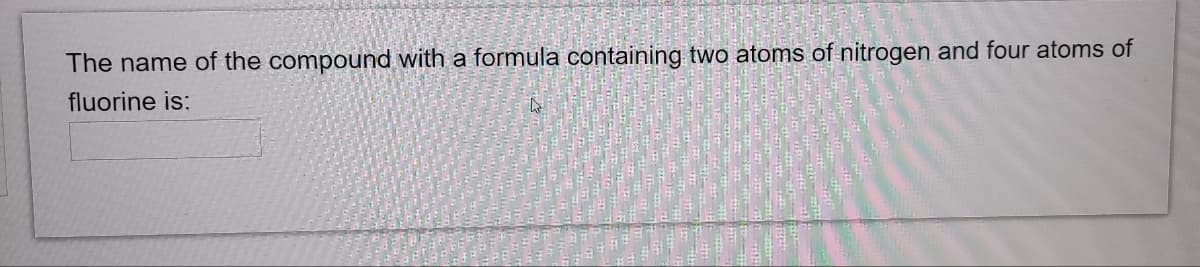 The name of the compound with a formula containing two atoms of nitrogen and four atoms of
fluorine is:
4
$53)