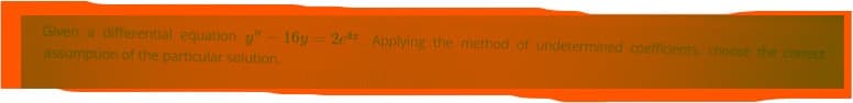 Given a differential equation y"- 16y=2e Applying the method of undetermined coefficients choose the correct
assumption of the particular solution.
