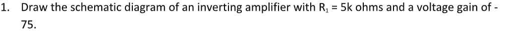 1. Draw the schematic diagram of an inverting amplifier with R₁ = 5k ohms and a voltage gain of -
75.