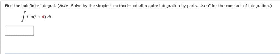 Find the indefinite integral. (Note: Solve by the simplest method-not all require integration by parts. Use C for the constant of integration.)
St
t In(t + 4) dt