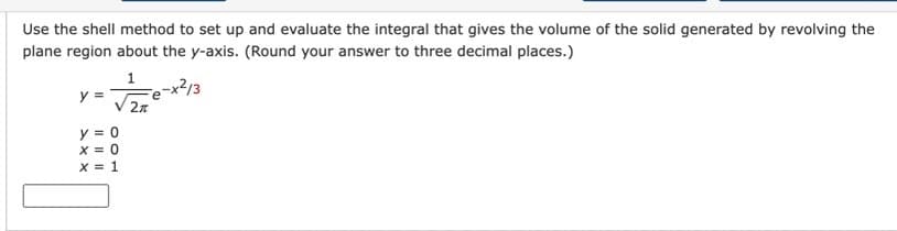 Use the shell method to set up and evaluate the integral that gives the volume of the solid generated by revolving the
plane region about the y-axis. (Round your answer to three decimal places.)
1
y =
y = 0
X = 0
X = 1
2A