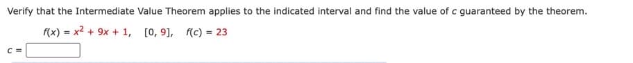 Verify that the Intermediate Value Theorem applies to the indicated interval and find the value of c guaranteed by the theorem.
f(x) = x² + 9x + 1, [0, 9], f(c) = 23
C =