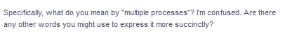 Specifically, what do you mean by "multiple processes"? I'm confused. Are there
any other words you might use to express it more succinctly?