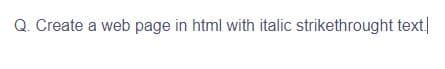 Q. Create a web page in html with italic strikethrought text.