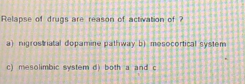 Relapse of drugs are reason of activation of ?
a) nigrostriatal dopamine pathway b) mesocortical system
c) mesolimbic system d) both a and c