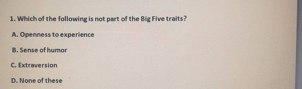 1. Which of the following is not part of the Big Five traits?
A. Openness to experience
B. Sense of humor
C. Extraversion
D. None of these