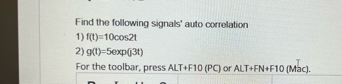 Find the following signals' auto correlation
1) f(t)=10cos2t
2) g(t)=5exp(j3t)
For the toolbar, press ALT+F10 (PC) or ALT+FN+F10 (Mac).