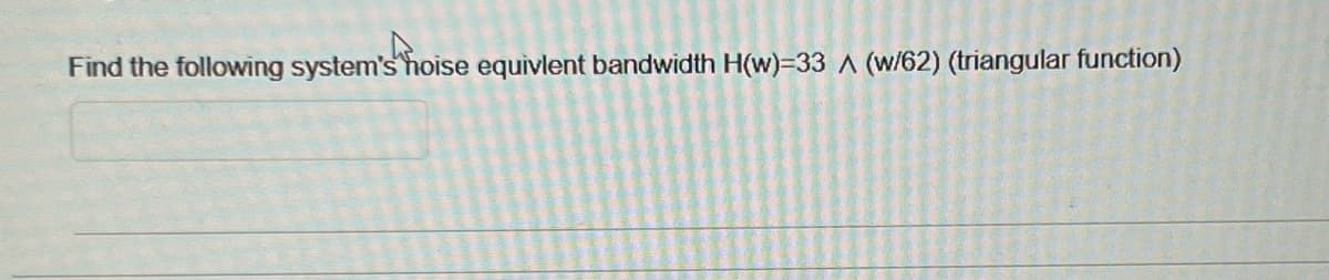 Find the following system's hoise equivlent bandwidth H(w)=33 A (w/62) (triangular function)