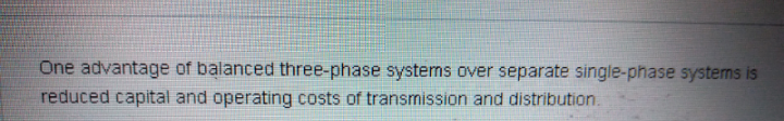 One advantage of balanced three-phase systens over separate single-phase systems is
reduced capital and operating costs of transnission and distribution.
