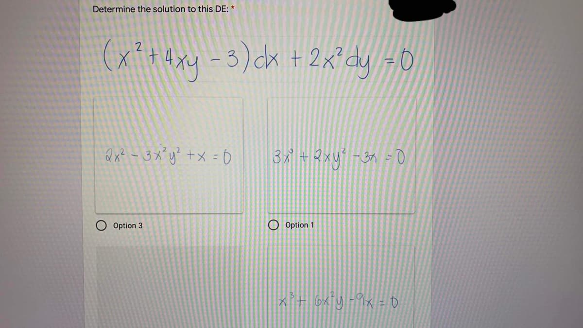 Determine the solution to this DE: *
(x+4xy -3)ck +2x² dy =0
%3D
Qnt -3x*y? +x =6
3 +2xy -39 =0
%3D
O Option 3
O Option 1
