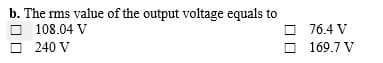 b. The rms value of the output voltage equals to
108.04 V
O 76.4 V
O 169.7 V
240 V
