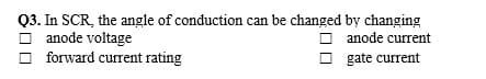 Q3. In SCR, the angle of conduction can be changed by changing
O anode voltage
forward current rating
O anode current
O gate current
