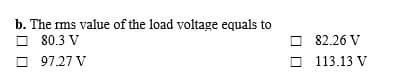 b. The rms value of the load voltage equals to
O 80.3 V
O 97.27 V
O 82.26 V
O 113.13 V
