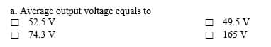a. Average output voltage equals to
52.5 V
O 74.3 V
49.5 V
O 165 V
